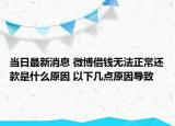 当日最新消息 微博借钱无法正常还款是什么原因 以下几点原因导致