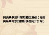 完美关系里叶东烈的扮演者（完美关系中叶东烈的扮演者简介介绍）
