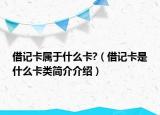 借记卡属于什么卡?（借记卡是什么卡类简介介绍）