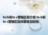 to(b和to c营销区别介绍 to b和to c营销区别详细情况如何)