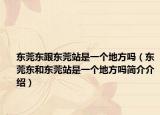 东莞东跟东莞站是一个地方吗（东莞东和东莞站是一个地方吗简介介绍）