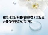 在常见三月开的花有哪些（三月里开的花有哪些简介介绍）