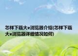 怎样下载大e浏览器介绍(怎样下载大e浏览器详细情况如何)