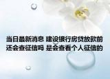 当日最新消息 建设银行房贷放款前还会查征信吗 是会查看个人征信的