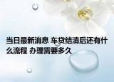 当日最新消息 车贷结清后还有什么流程 办理需要多久