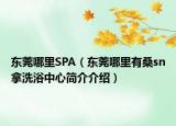东莞哪里SPA（东莞哪里有桑sn拿洗浴中心简介介绍）