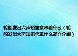 轮船发出六声短笛意味着什么（轮船发出六声短笛代表什么简介介绍）