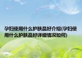 孕妇使用什么护肤品好介绍(孕妇使用什么护肤品好详细情况如何)