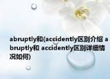 abruptly和(accidently区别介绍 abruptly和 accidently区别详细情况如何)