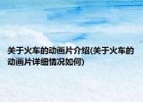 关于火车的动画片介绍(关于火车的动画片详细情况如何)