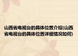 山西省电视台的具体位置介绍(山西省电视台的具体位置详细情况如何)