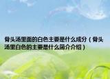 骨头汤里面的白色主要是什么成分（骨头汤里白色的主要是什么简介介绍）