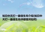 如日中天打一最佳生肖介绍(如日中天打一最佳生肖详细情况如何)