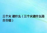 三个火 读什么（三个火读什么简介介绍）