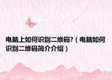 电脑上如何识别二维码?（电脑如何识别二维码简介介绍）