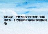 如何成为一个优秀的企业内训师介绍(如何成为一个优秀的企业内训师详细情况如何)