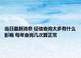 当日最新消息 征信查询太多有什么影响 每年查询几次算正常