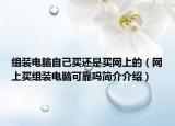 组装电脑自己买还是买网上的（网上买组装电脑可靠吗简介介绍）