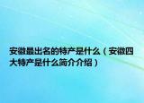 安徽最出名的特产是什么（安徽四大特产是什么简介介绍）