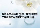 微信 白色主界面 更改（如何将微信主界面颜色设置为白色简介介绍）