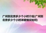 广州到北京多少个小时介绍(广州到北京多少个小时详细情况如何)