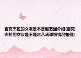 吉克杰拉的女友是不是赵艺涵介绍(吉克杰拉的女友是不是赵艺涵详细情况如何)