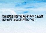 如何把荷塘月色下载为手机铃声（金立荷塘月色手机怎么设铃声简介介绍）