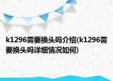 k1296需要换头吗介绍(k1296需要换头吗详细情况如何)