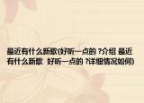 最近有什么新歌(好听一点的 ?介绍 最近有什么新歌  好听一点的 ?详细情况如何)