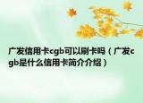 广发信用卡cgb可以刷卡吗（广发cgb是什么信用卡简介介绍）