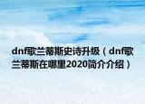 dnf歌兰蒂斯史诗升级（dnf歌兰蒂斯在哪里2020简介介绍）