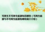 可再生不可再生能源包括哪些（可再生能源与不可再生能源有哪些简介介绍）