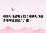 湘西明珠是哪个县（湘西明珠位于湖南哪里简介介绍）