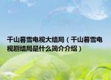 千山暮雪电视大结局（千山暮雪电视剧结局是什么简介介绍）