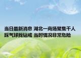 当日最新消息 湖北一商场聚集千人踩气球找钻戒 当时情况非常危险