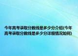今年高考录取分数线是多少分介绍(今年高考录取分数线是多少分详细情况如何)