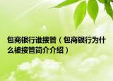 包商银行谁接管（包商银行为什么被接管简介介绍）