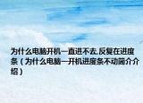 为什么电脑开机一直进不去,反复在进度条（为什么电脑一开机进度条不动简介介绍）