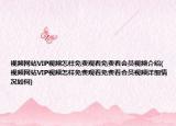 视频网站VIP视频怎样免费观看免费看会员视频介绍(视频网站VIP视频怎样免费观看免费看会员视频详细情况如何)
