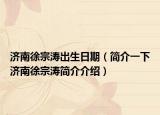济南徐宗涛出生日期（简介一下济南徐宗涛简介介绍）