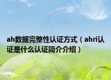 ah数据完整性认证方式（ahri认证是什么认证简介介绍）