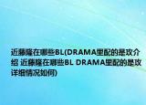 近藤隆在哪些BL(DRAMA里配的是攻介绍 近藤隆在哪些BL DRAMA里配的是攻详细情况如何)