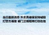 当日最新消息 外卖员被保安持械殴打警方通报 被门卫用棍棒打倒在地