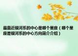 最靠近银河系的中心是哪个星座（哪个星座是银河系的中心方向简介介绍）