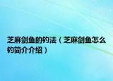 芝麻剑鱼的钓法（芝麻剑鱼怎么钓简介介绍）