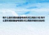 有什么音乐播放器是电视机可以用的介绍(有什么音乐播放器是电视机可以用的详细情况如何)