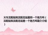 火车沈阳站和沈阳北站是同一个地方吗（沈阳站和沈阳北站是一个地方吗简介介绍）
