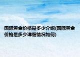 国际黄金价格是多少介绍(国际黄金价格是多少详细情况如何)