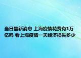 当日最新消息 上海疫情花费有1万亿吗 看上海疫情一天经济损失多少