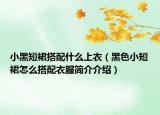 小黑短裙搭配什么上衣（黑色小短裙怎么搭配衣服简介介绍）